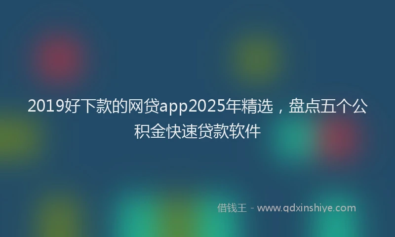 2019好下款的网贷app2025年精选，盘点五个公积金快速贷款软件