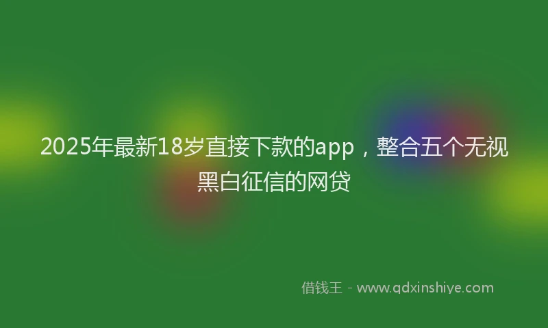 2025年最新18岁直接下款的app，整合五个无视黑白征信的网贷