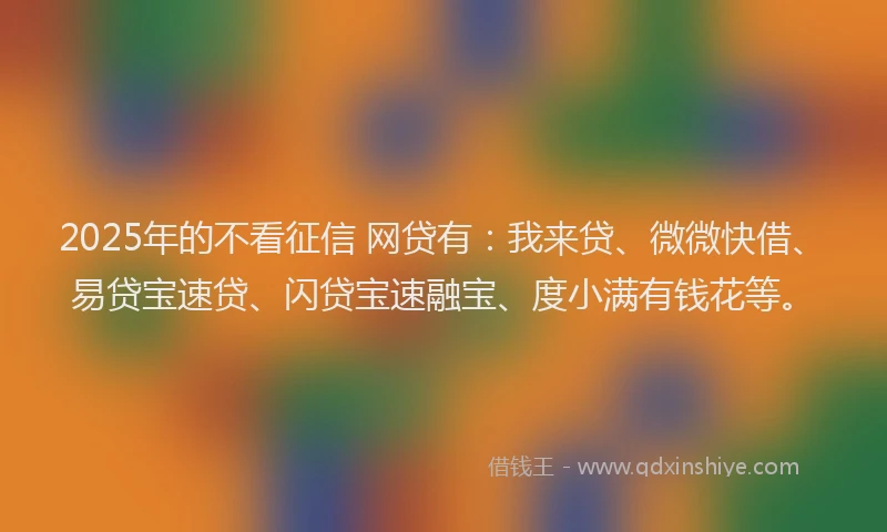 2025年的不看征信 网贷有：我来贷、微微快借、易贷宝速贷、闪贷宝速融宝、度小满有钱花等。
