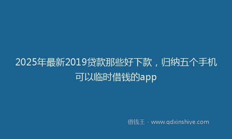 2025年最新2019贷款那些好下款，归纳五个手机可以临时借钱的app