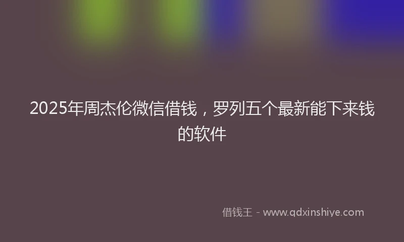 2025年周杰伦微信借钱，罗列五个最新能下来钱的软件