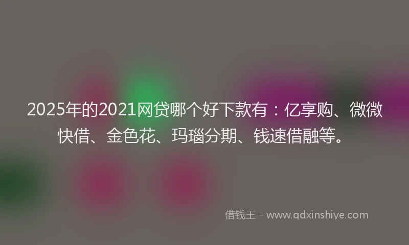 2025年的2021网贷哪个好下款有:亿享购、微微快借、金色花、玛瑙分期、钱速借融等。