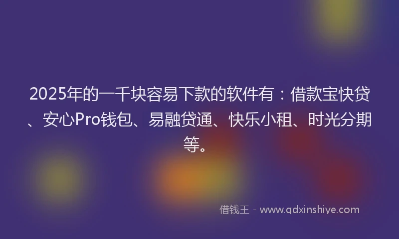2025年的一千块容易下款的软件有：借款宝快贷、安心Pro钱包、易融贷通、快乐小租、时光分期等。
