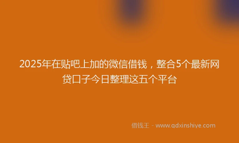 2025年在贴吧上加的微信借钱，整合5个最新网贷口子今日整理这五个平台