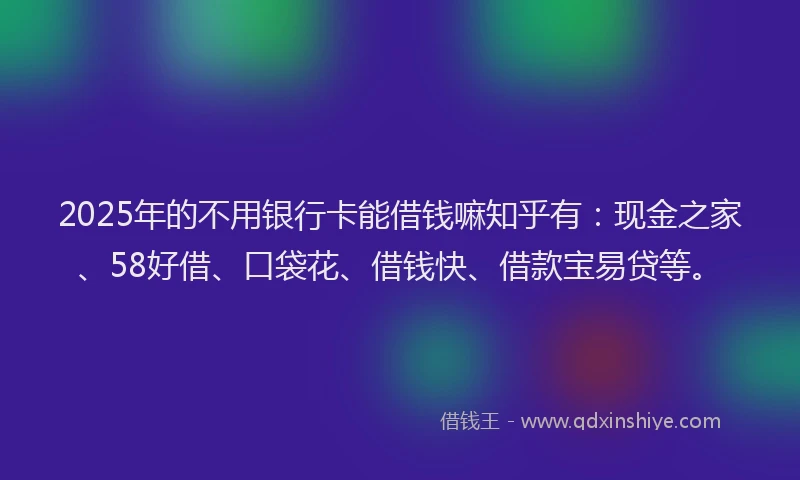 2025年的不用银行卡能借钱嘛知乎有：现金之家、58好借、口袋花、借钱快、借款宝易贷等。
