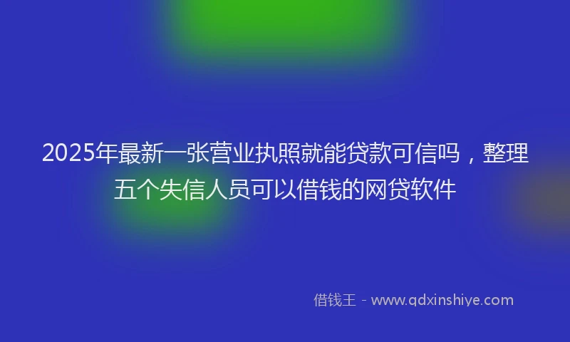 2025年最新一张营业执照就能贷款可信吗，整理五个失信人员可以借钱的网贷软件