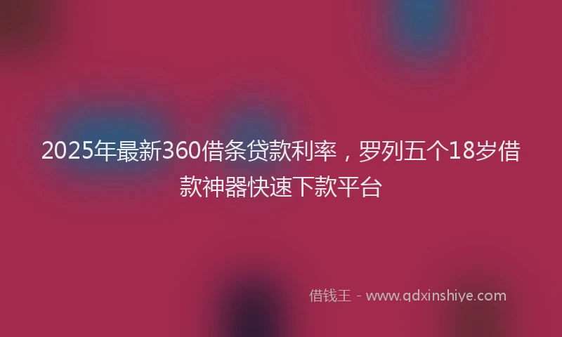 2025年最新360借条贷款利率，罗列五个18岁借款神器快速下款平台