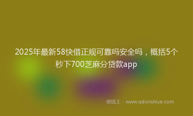 2025年最新58快借正规可靠吗安全吗，概括5个秒下700芝麻分贷款app