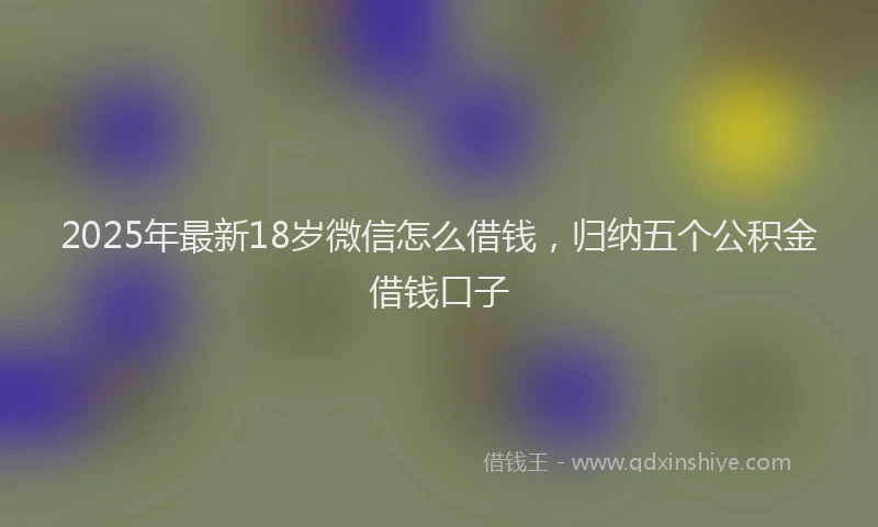 2025年最新18岁微信怎么借钱，归纳五个公积金借钱口子