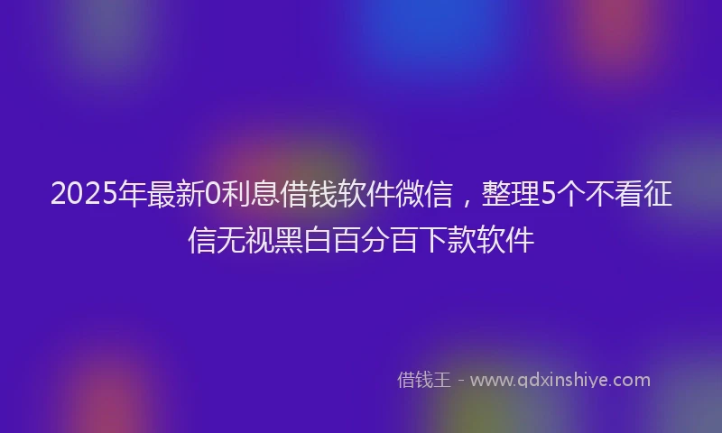 2025年最新0利息借钱软件微信，整理5个不看征信无视黑白百分百下款软件