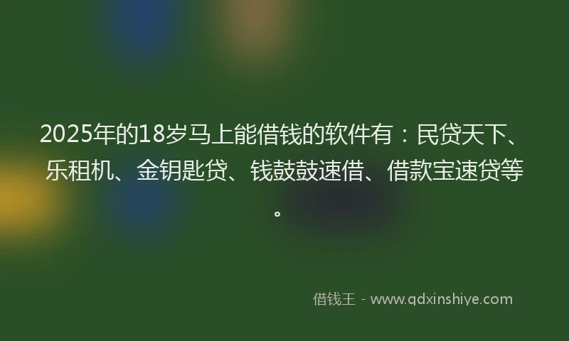2025年的18岁马上能借钱的软件有：民贷天下、乐租机、金钥匙贷、钱鼓鼓速借、借款宝速贷等。