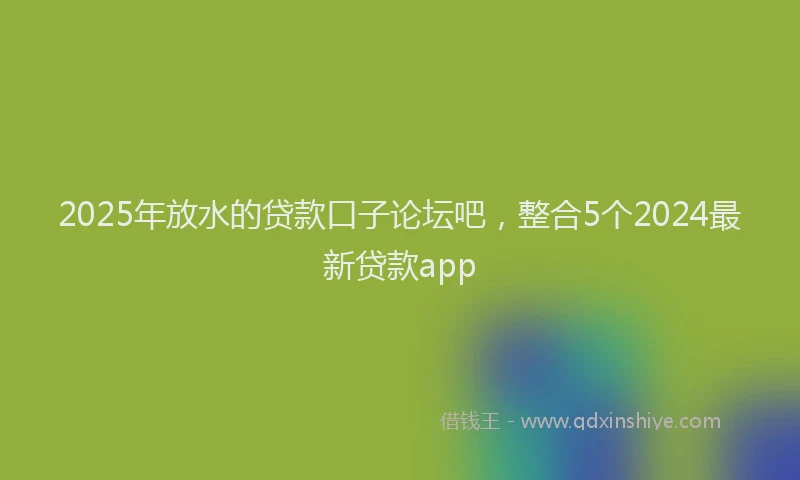 2025年放水的贷款口子论坛吧，整合5个2024最新贷款app