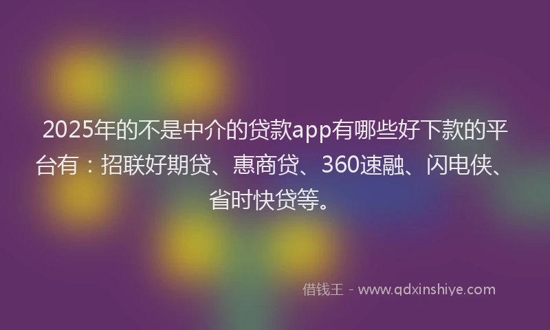 2025年的不是中介的贷款app有哪些好下款的平台有：招联好期贷、惠商贷、360速融、闪电侠、省时快贷等。