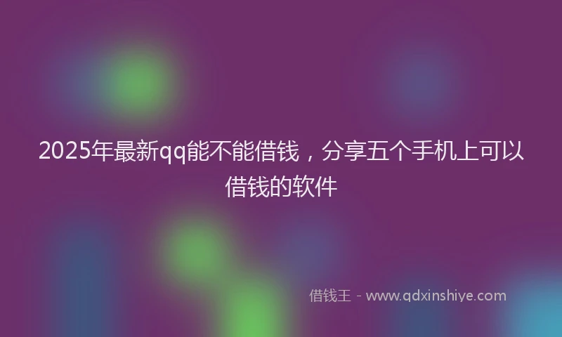 2025年最新qq能不能借钱，分享五个手机上可以借钱的软件