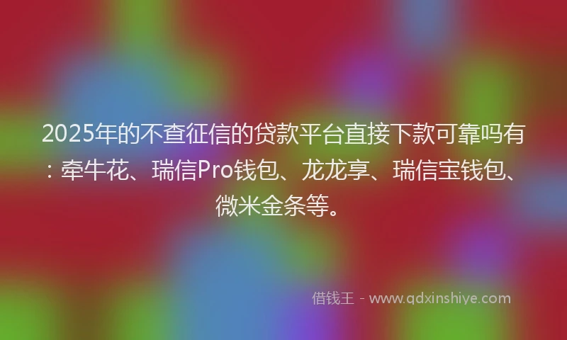 2025年的不查征信的贷款平台直接下款可靠吗有：牵牛花、瑞信Pro钱包、龙龙享、瑞信宝钱包、微米金条等。