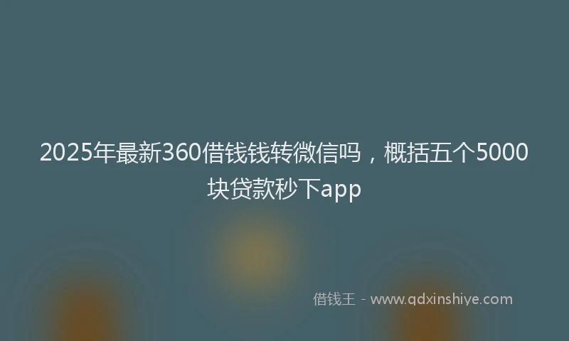 2025年最新360借钱钱转微信吗，概括五个5000块贷款秒下app