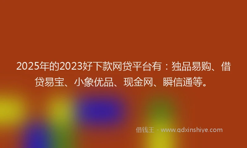 2025年的2023好下款网贷平台有:独品易购、借贷易宝、小象优品、现金网、瞬信通等。