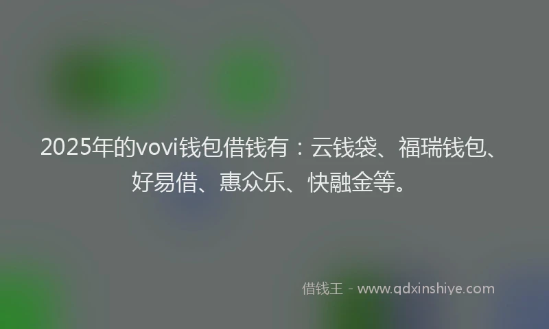 2025年的vovi钱包借钱有：云钱袋、福瑞钱包、好易借、惠众乐、快融金等。