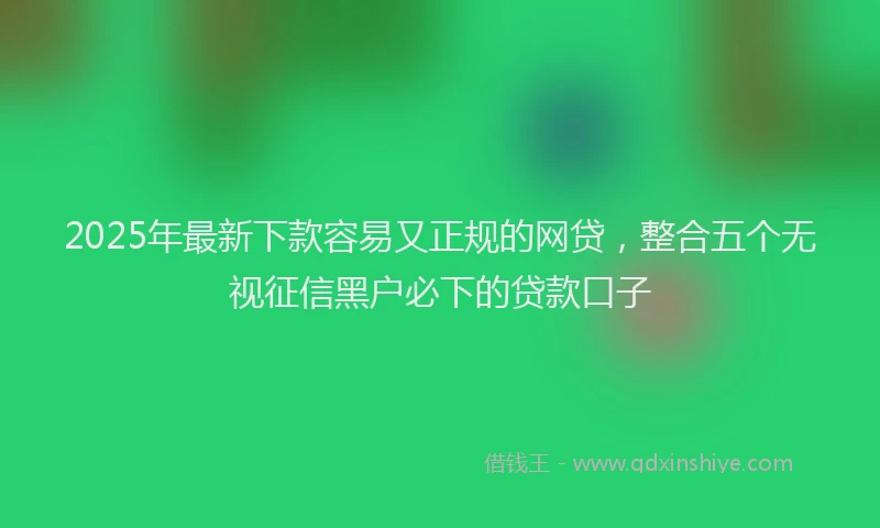 2025年最新下款容易又正规的网贷，整合五个无视征信黑户必下的贷款口子