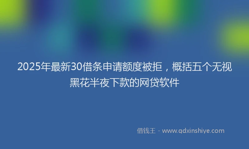 2025年最新30借条申请额度被拒，概括五个无视黑花半夜下款的网贷软件