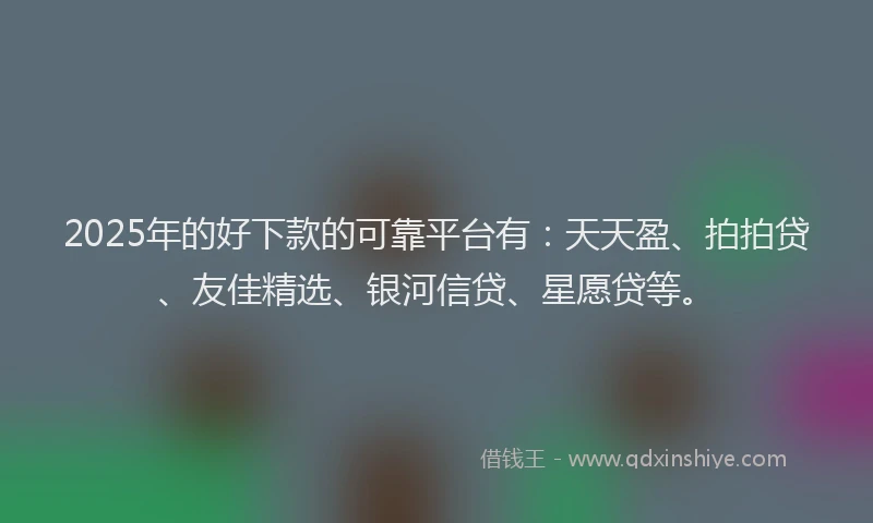 2025年的好下款的可靠平台有：天天盈、拍拍贷、友佳精选、银河信贷、星愿贷等。