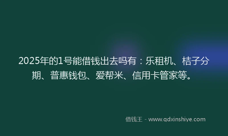 2025年的1号能借钱出去吗有：乐租机、桔子分期、普惠钱包、爱帮米、信用卡管家等。