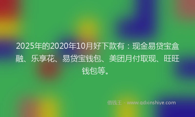 2025年的2020年10月好下款有：现金易贷宝盒融、乐享花、易贷宝钱包、美团月付取现、旺旺钱包等。