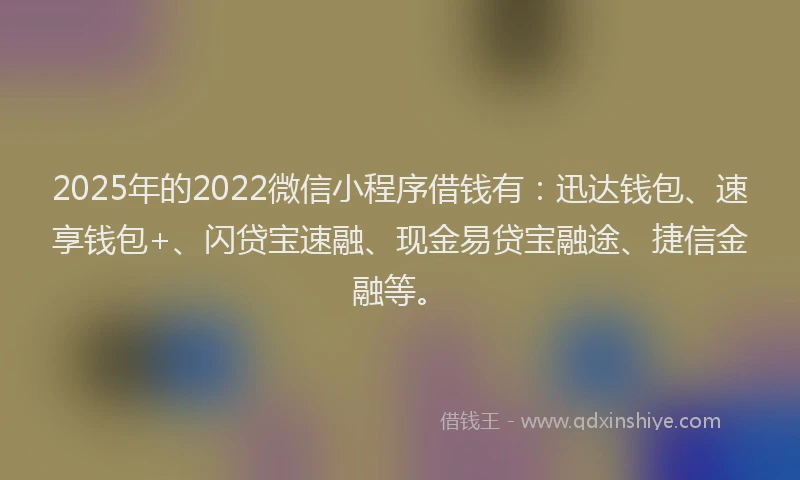 2025年的2022微信小程序借钱有：迅达钱包、速享钱包+、闪贷宝速融、现金易贷宝融途、捷信金融等。