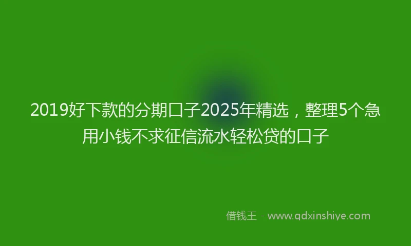 2019好下款的分期口子2025年精选，整理5个急用小钱不求征信流水轻松贷的口子