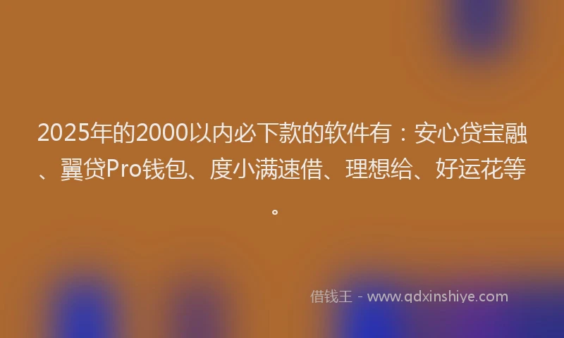 2025年的2000以内必下款的软件有：安心贷宝融、翼贷Pro钱包、度小满速借、理想给、好运花等。
