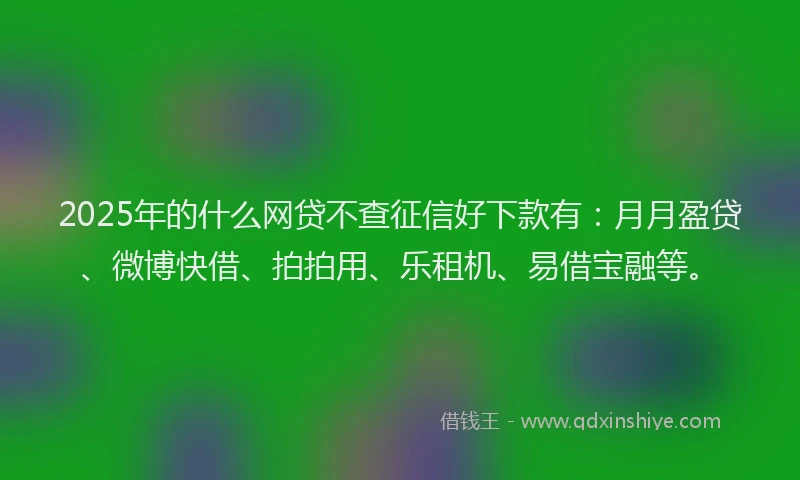 2025年的什么网贷不查征信好下款有：月月盈贷、微博快借、拍拍用、乐租机、易借宝融等。