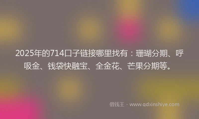 2025年的714口子链接哪里找有：珊瑚分期、呼吸金、钱袋快融宝、全金花、芒果分期等。