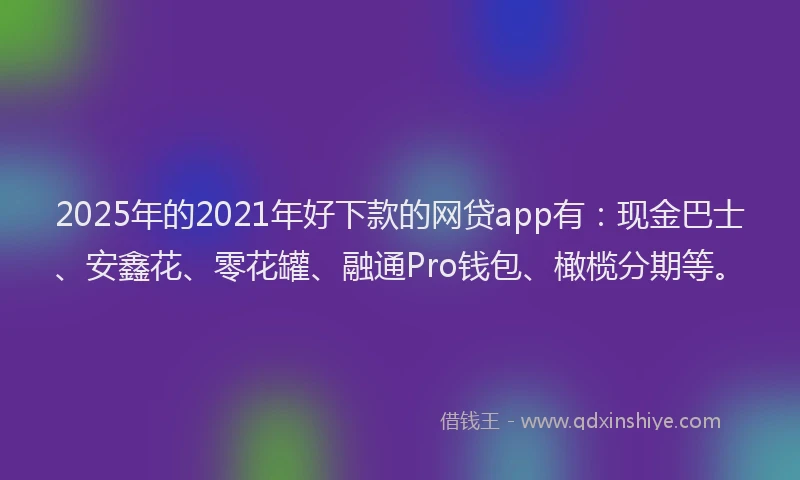 2025年的2021年好下款的网贷app有：现金巴士、安鑫花、零花罐、融通Pro钱包、橄榄分期等。