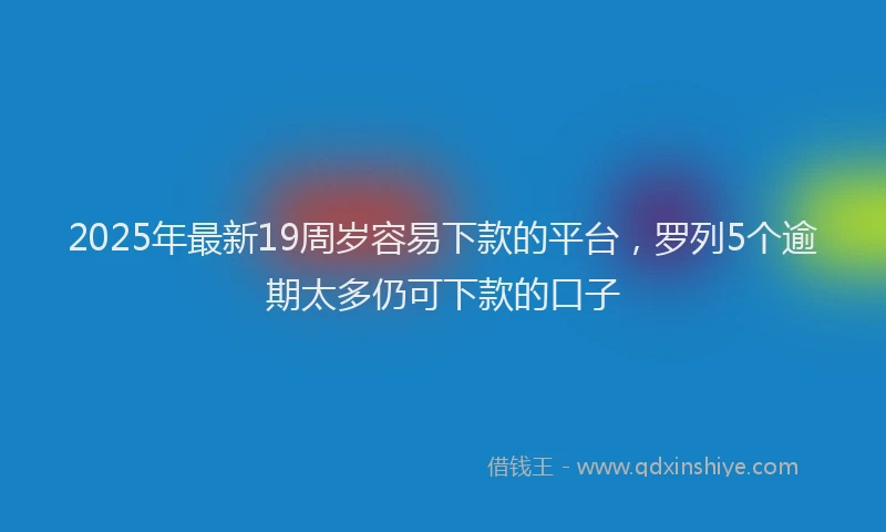 2025年最新19周岁容易下款的平台，罗列5个逾期太多仍可下款的口子