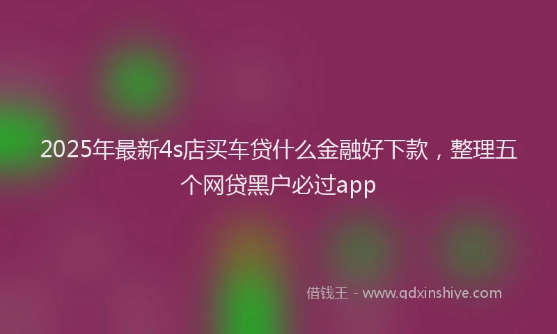 2025年最新4s店买车贷什么金融好下款，整理五个网贷黑户必过app