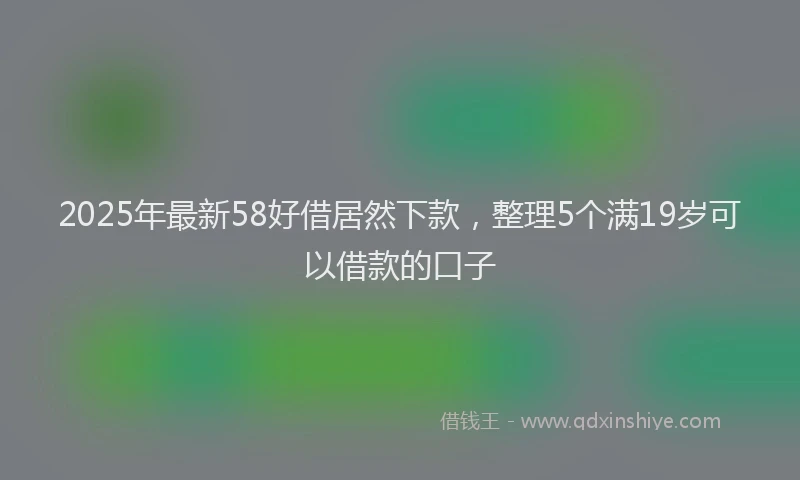 2025年最新58好借居然下款，整理5个满19岁可以借款的口子