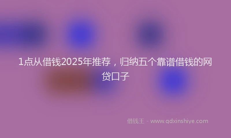 1点从借钱2025年推荐，归纳五个靠谱借钱的网贷口子