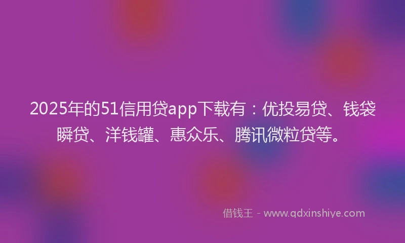 2025年的51信用贷app下载有：优投易贷、钱袋瞬贷、洋钱罐、惠众乐、腾讯微粒贷等。