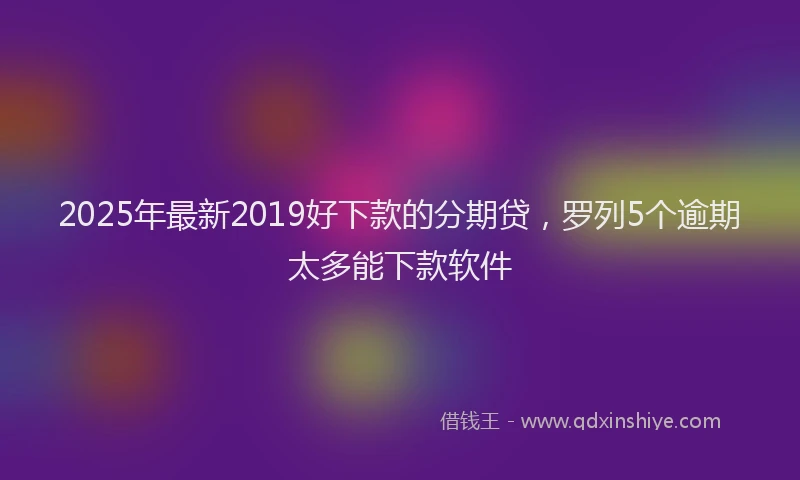 2025年最新2019好下款的分期贷，罗列5个逾期太多能下款软件