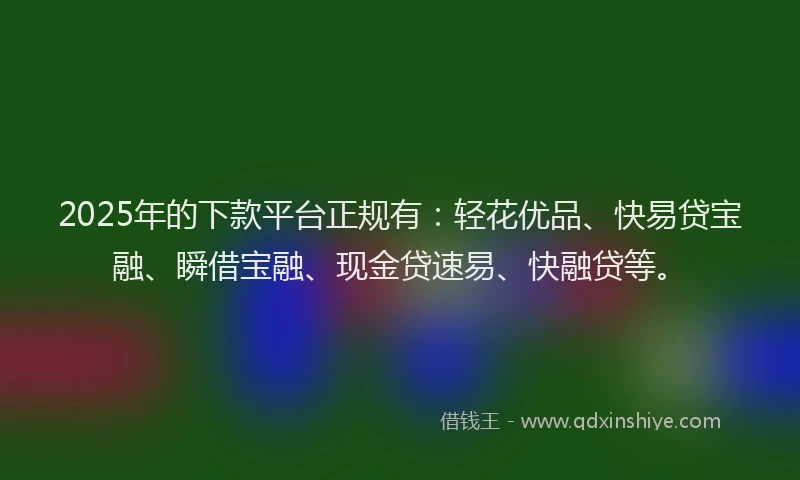 2025年的下款平台正规有：轻花优品、快易贷宝融、瞬借宝融、现金贷速易、快融贷等。