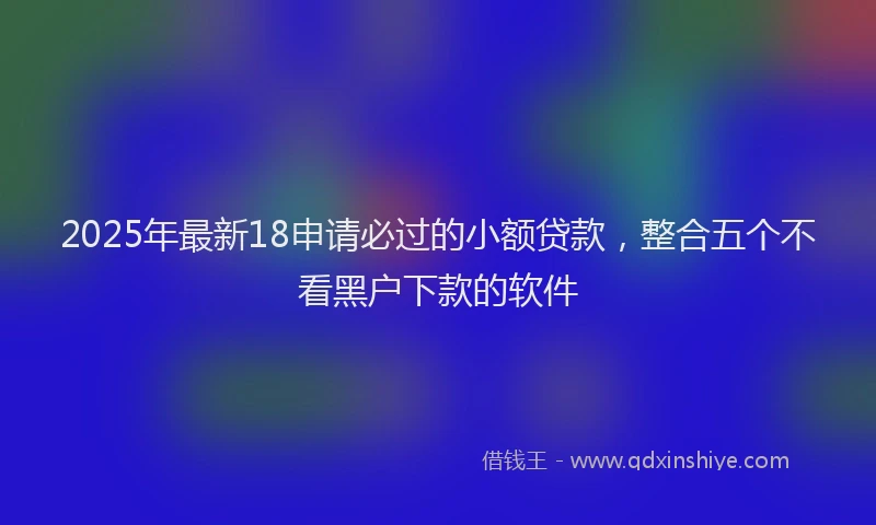 2025年最新18申请必过的小额贷款，整合五个不看黑户下款的软件