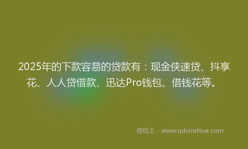2025年的下款容易的贷款有：现金侠速贷、抖享花、人人贷借款、迅达Pro钱包、借钱花等。