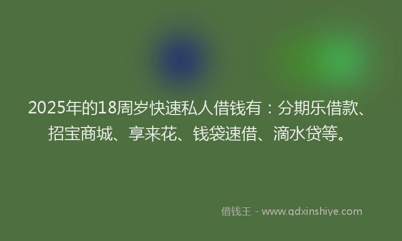 2025年的18周岁快速私人借钱有：分期乐借款、招宝商城、享来花、钱袋速借、滴水贷等。