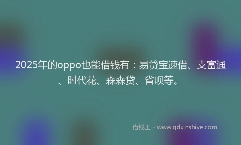 2025年的oppo也能借钱有：易贷宝速借、支富通、时代花、森森贷、省呗等。