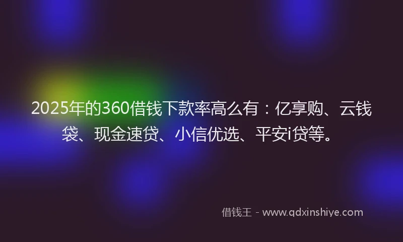 2025年的360借钱下款率高么有：亿享购、云钱袋、现金速贷、小信优选、平安i贷等。