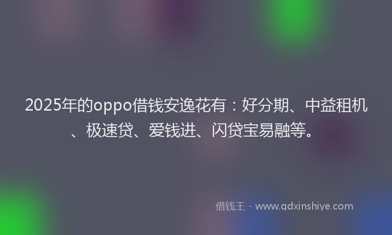 2025年的oppo借钱安逸花有：好分期、中益租机、极速贷、爱钱进、闪贷宝易融等。