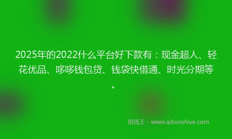 2025年的2022什么平台好下款有：现金超人、轻花优品、哆哆钱包贷、钱袋快借通、时光分期等。