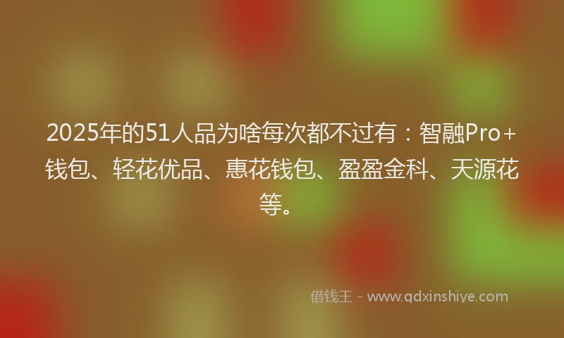 2025年的51人品为啥每次都不过有：智融Pro+钱包、轻花优品、惠花钱包、盈盈金科、天源花等。