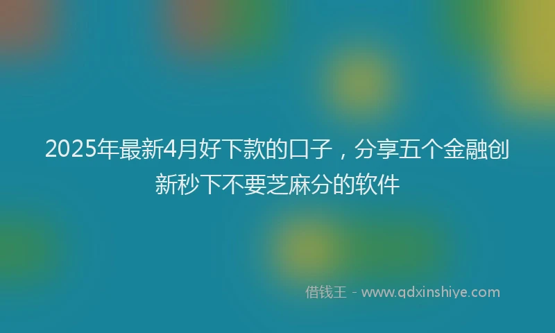 2025年最新4月好下款的口子，分享五个金融创新秒下不要芝麻分的软件