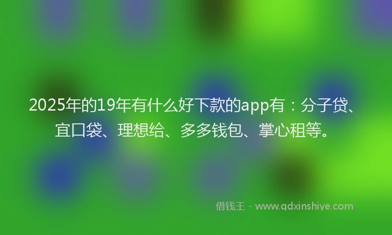 2025年的19年有什么好下款的app有：分子贷、宜口袋、理想给、多多钱包、掌心租等。